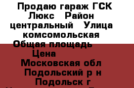 Продаю гараж ГСК Люкс › Район ­ центральный › Улица ­ комсомольская › Общая площадь ­ 21 › Цена ­ 365 000 - Московская обл., Подольский р-н, Подольск г. Недвижимость » Гаражи   . Московская обл.